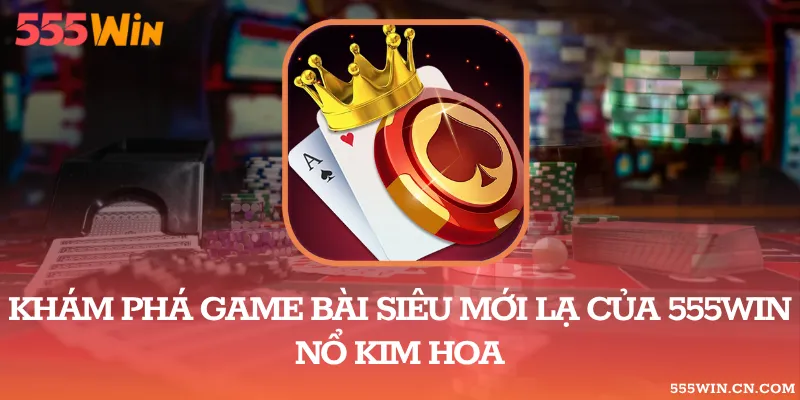 Khám Phá Game Bài Siêu Mới Lạ Của 555WIN – Nổ Kim Hoa