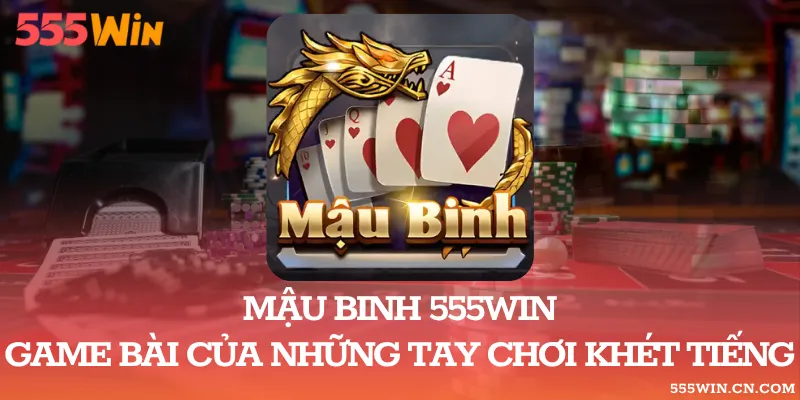 Mậu Binh 555WIN – Game Bài Của Những Tay Chơi Khét Tiếng
